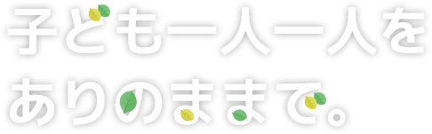 子ども一人一人をありのままで。